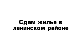 Сдам жилье в ленинском районе